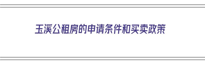 玉溪公租房的申请条件和买卖政策（玉溪公租房的申请条件和买卖政策是什么）