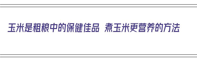 玉米是粗粮中的保健佳品 煮玉米更营养的方法（煮玉米是粗粮吗）