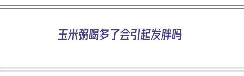 玉米粥喝多了会引起发胖吗（玉米粥喝多了会引起发胖吗女生）