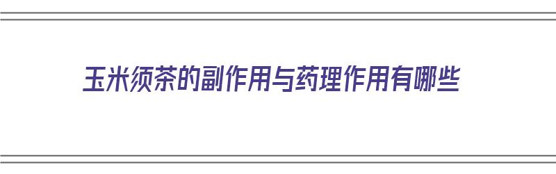 玉米须茶的副作用与药理作用有哪些（玉米须茶的副作用与药理作用有哪些呢）