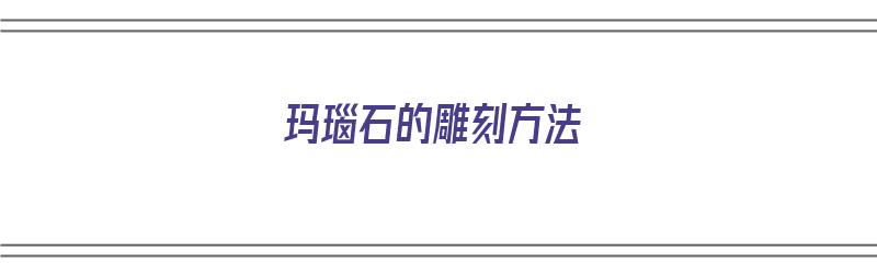 玛瑙石的雕刻方法（玛瑙石的雕刻方法视频）