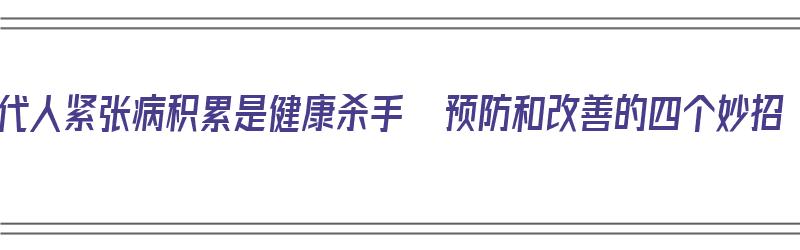 现代人紧张病积累是健康杀手  预防和改善的四个妙招（紧张的现状）