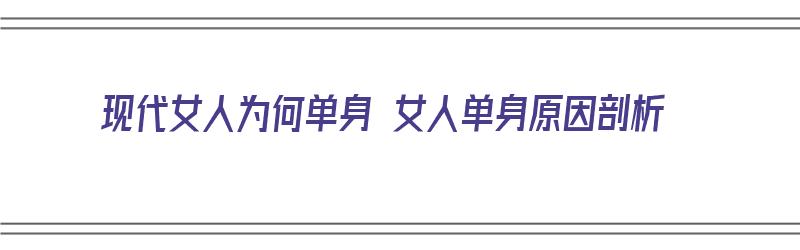 现代女人为何单身 女人单身原因剖析（现代女人为何单身 女人单身原因剖析）