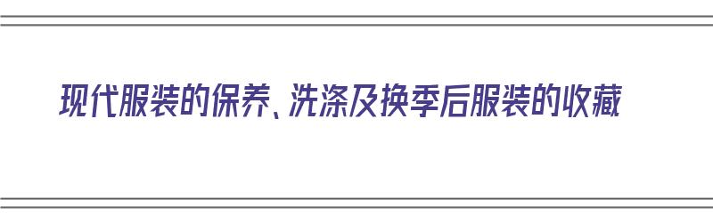 现代服装的保养、洗涤及换季后服装的收藏（现代日常服装）