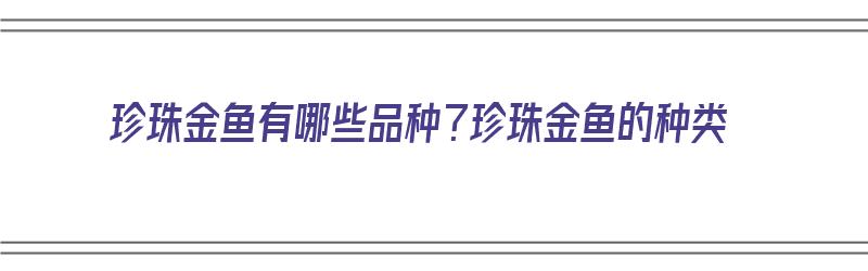 珍珠金鱼有哪些品种？珍珠金鱼的种类（珍珠金鱼品种大全）