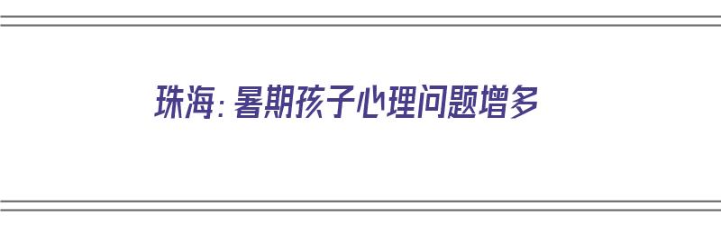 珠海：暑期孩子心理问题增多（珠海儿童心理教育机构）