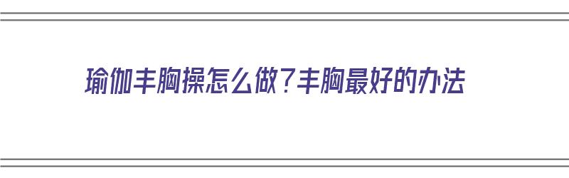 瑜伽丰胸操怎么做？丰胸最好的办法（瑜伽丰胸操怎么做?丰胸最好的办法视频）