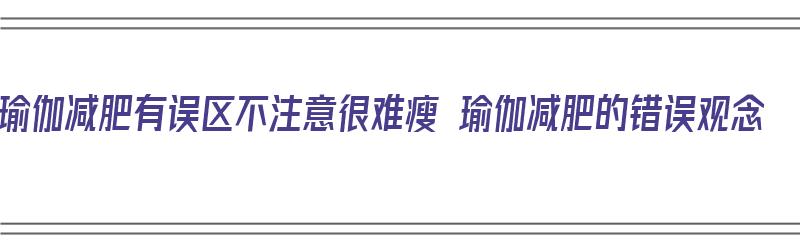 瑜伽减肥有误区不注意很难瘦 瑜伽减肥的错误观念（瑜伽减肥的误区和注意事项有哪些）