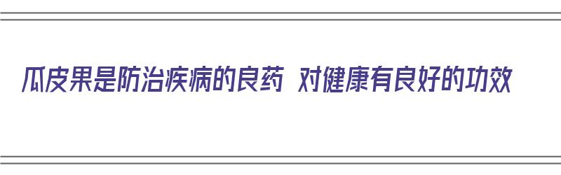 瓜皮果是防治疾病的良药 对健康有良好的功效（瓜皮果是防治疾病的良药 对健康有良好的功效吗）