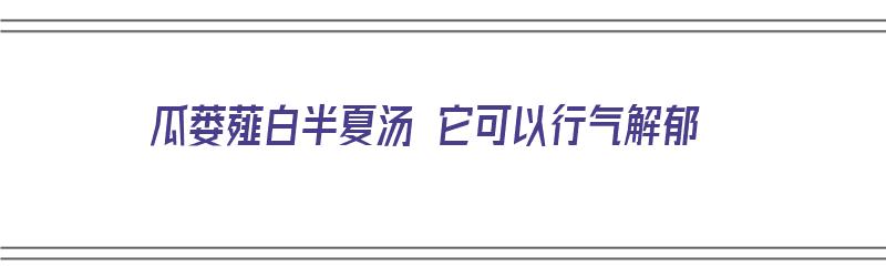 瓜蒌薤白半夏汤 它可以行气解郁（瓜蒌薤白半夏汤的禁忌）