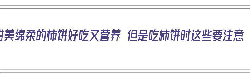 甜美绵柔的柿饼好吃又营养 但是吃柿饼时这些要注意（柿饼有什么吃法）