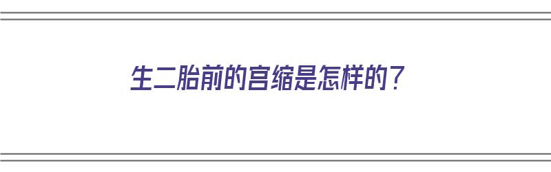 生二胎前的宫缩是怎样的？（生二胎前的宫缩是怎样的症状）