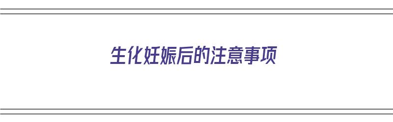 生化妊娠后的注意事项（生化妊娠后的注意事项有哪些）