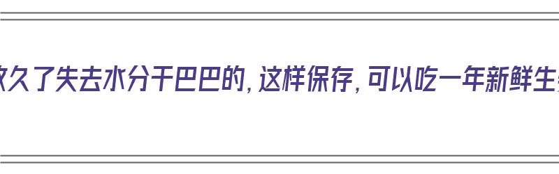 生姜放久了失去水分干巴巴的，这样保存，可以吃一年新鲜生姜（生姜如何放久）