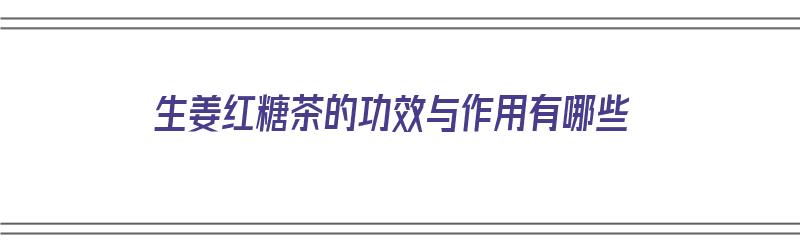 生姜红糖茶的功效与作用有哪些（生姜红糖茶的功效与作用有哪些禁忌）