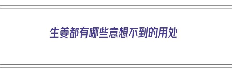 生姜都有哪些意想不到的用处（生姜都有哪些意想不到的用处?）