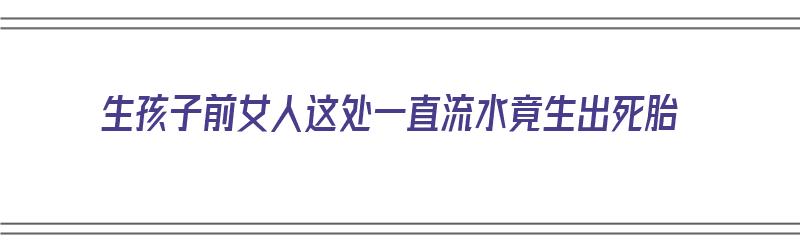 生孩子前女人这处一直流水竟生出死胎（生孩子之前流水是什么）