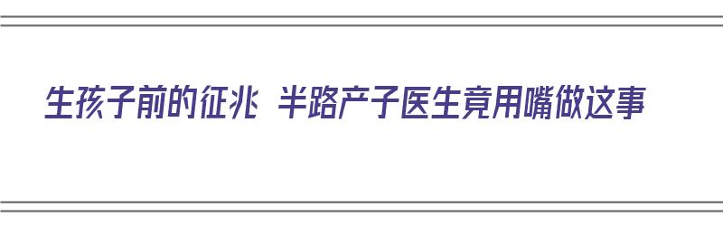 生孩子前的征兆 半路产子医生竟用嘴做这事（生孩子前你一定要知道的事）