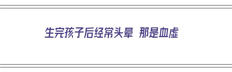 生完孩子后经常头晕 那是血虚（生完孩子后经常头晕 那是血虚吗）