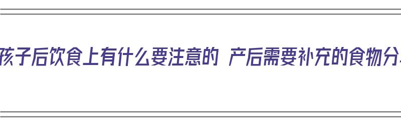 生完孩子后饮食上有什么要注意的 产后需要补充的食物分享（生完孩子之后饮食）