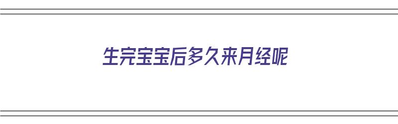 生完宝宝后多久来月经呢（生完宝宝后多久来月经呢正常）