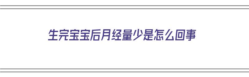 生完宝宝后月经量少是怎么回事（生完宝宝后月经量少是怎么回事呢）