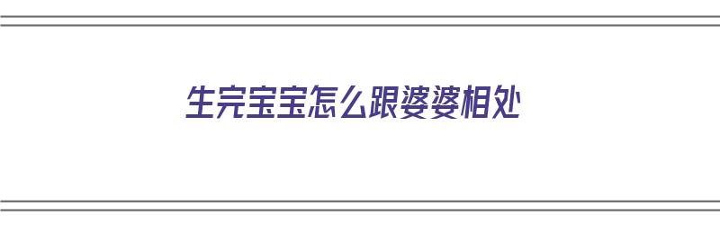 生完宝宝怎么跟婆婆相处（生完宝宝怎么跟婆婆相处好）