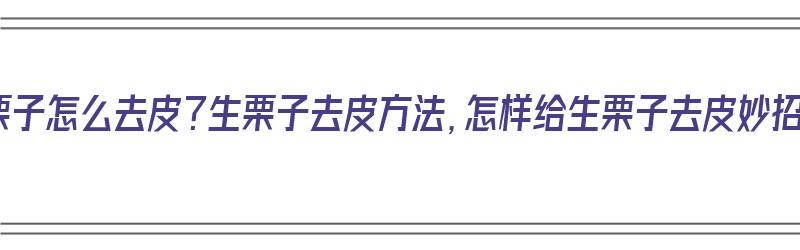 生栗子怎么去皮？生栗子去皮方法，怎样给生栗子去皮妙招（生栗子如何去皮?）