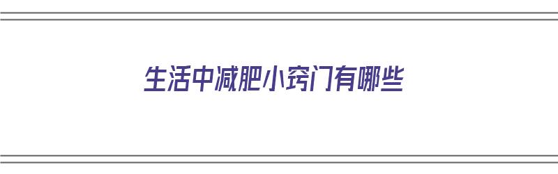 生活中减肥小窍门有哪些（生活中减肥小窍门有哪些呢）