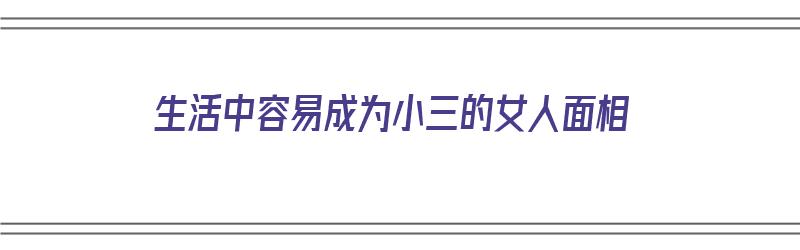 生活中容易成为小三的女人面相（生活中容易成为小三的女人面相分析）