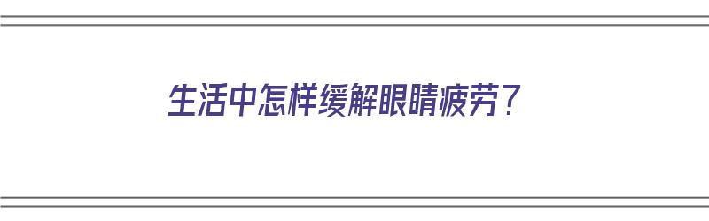 生活中怎样缓解眼睛疲劳？（生活中怎样缓解眼睛疲劳的方法）