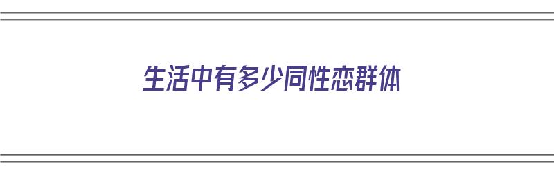 生活中有多少同性恋群体（生活中有多少同性恋群体呢）