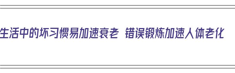 生活中的坏习惯易加速衰老 错误锻炼加速人体老化