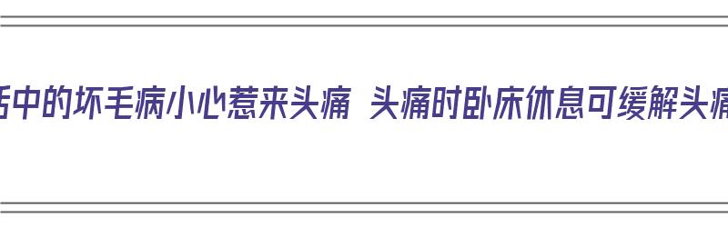 生活中的坏毛病小心惹来头痛 头痛时卧床休息可缓解头痛（生活中令人头疼的问题）