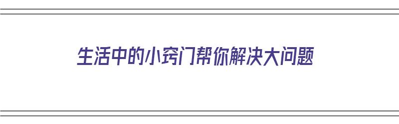 生活中的小窍门帮你解决大问题（生活中的小窍门帮你解决大问题作文）