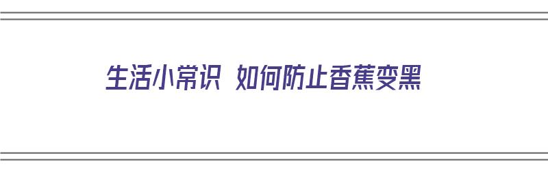 生活小常识 如何防止香蕉变黑（生活小常识 如何防止香蕉变黑的方法）