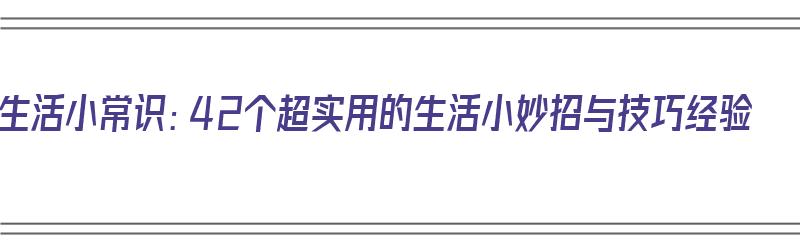 生活小常识：42个超实用的生活小妙招与技巧经验（生活小常识生活小窍门）