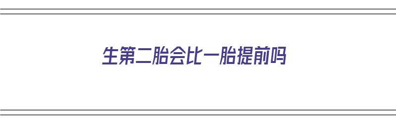 生第二胎会比一胎提前吗（生第二胎会比一胎提前吗知乎）