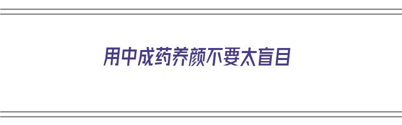 用中成药养颜不要太盲目