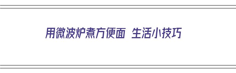 用微波炉煮方便面 生活小技巧（如何用微波炉煮方便面）