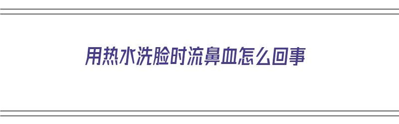 用热水洗脸时流鼻血怎么回事（用热水洗脸时流鼻血怎么回事儿）