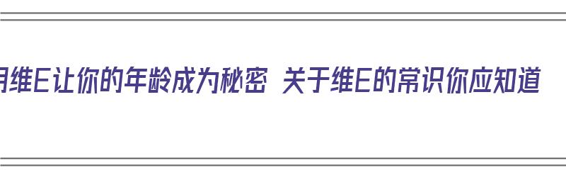 用维E让你的年龄成为秘密 关于维E的常识你应知道（维e什么用）