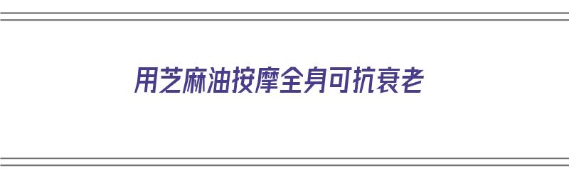 用芝麻油按摩全身可抗衰老（用芝麻油按摩全身可抗衰老吗）