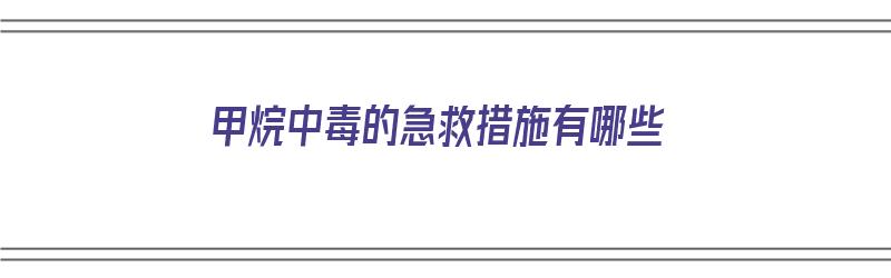 甲烷中毒的急救措施有哪些（甲烷中毒的急救措施有哪些呢）