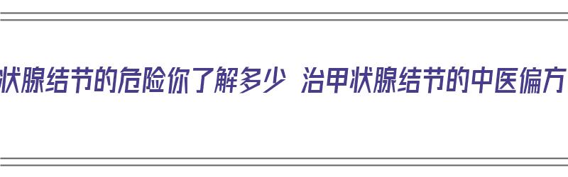 甲状腺结节的危险你了解多少 治甲状腺结节的中医偏方（治甲状腺结节中药方）