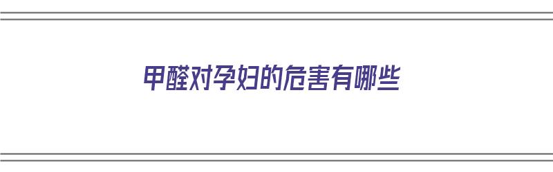 甲醛对孕妇的危害有哪些（甲醛对孕妇的危害有哪些症状）