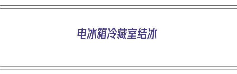 电冰箱冷藏室结冰（电冰箱冷藏室结冰的原因）