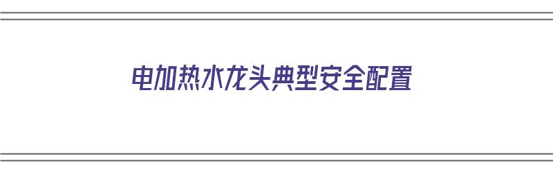 电加热水龙头典型安全配置（电加热水龙头典型安全配置有哪些）