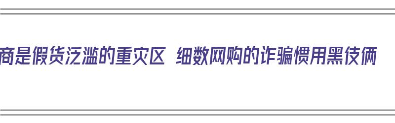 电商是假货泛滥的重灾区 细数网购的诈骗惯用黑伎俩（电商购物骗局）