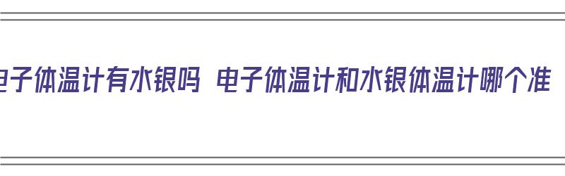 电子体温计有水银吗 电子体温计和水银体温计哪个准（电子体温计有水银吗?）